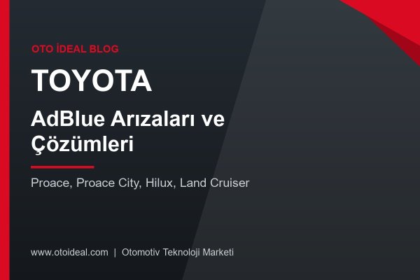 Toyota AdBlue Sistemi Arızaları ve Çözümleri - Proace, Proace City, Hilux ve Land Cruiser'da AdBlue Uyarısı